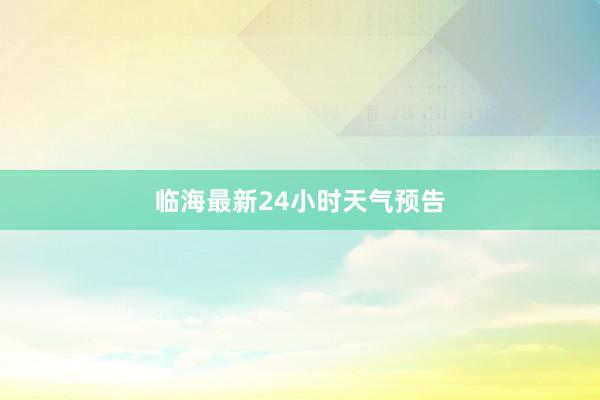 临海最新24小时天气预告