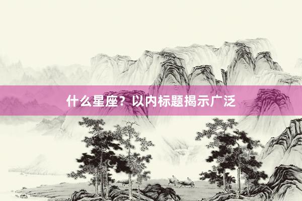 什么星座？以内标题揭示广泛