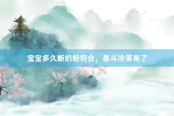 宝宝多久断奶粉符合，泰斗冷落来了